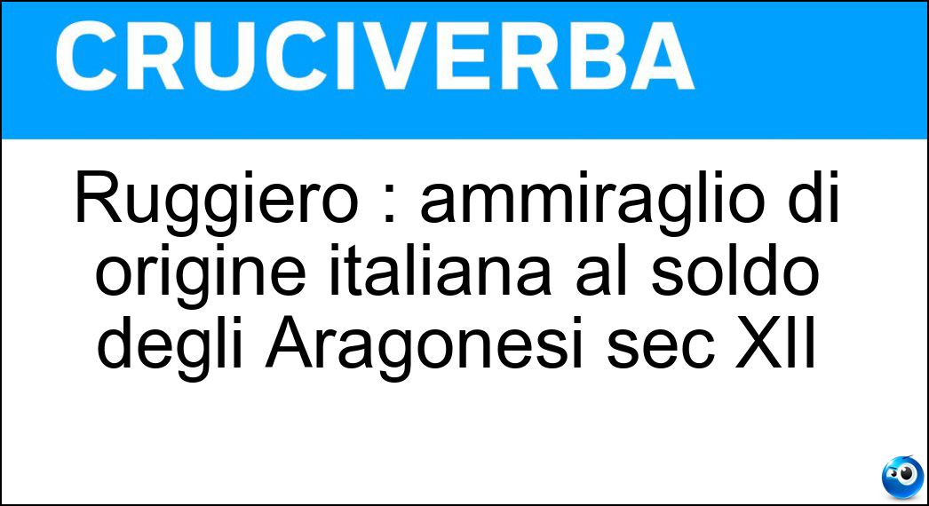Ruggiero : ammiraglio di origine italiana al soldo degli Aragonesi sec XII Soluzione Cruciverba: Ruggiero : ammiraglio di origine italiana al soldo degli Aragonesi sec XII - Risposta Di Lauria