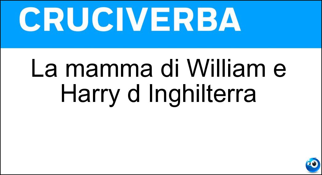 La mamma di William e Harry d Inghilterra Soluzione Cruciverba: La mamma di William e Harry d Inghilterra - Risposta Diana