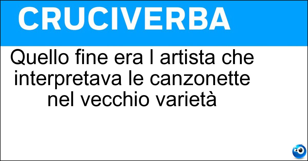Quello fine era l artista che interpretava le canzonette nel vecchio varietà Soluzione Quello fine era l artista che interpretava le canzonette nel vecchio varietà - Dicitore