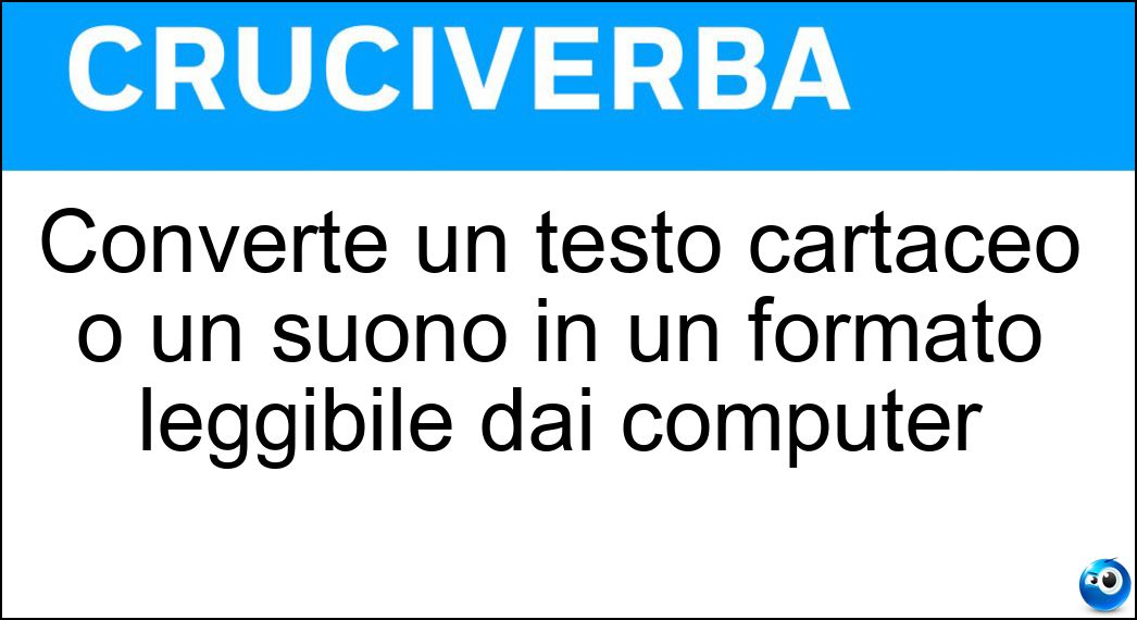 Converte un testo cartaceo o un suono in un formato leggibile dai computer