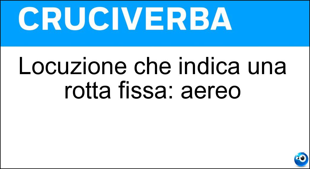 Locuzione che indica una rotta fissa: aereo Soluzione Cruciverba: Locuzione che indica una rotta fissa: aereo - Risposta Dilinea