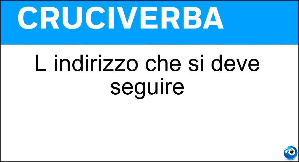 L indirizzo che si deve seguire Soluzione Cruciverba: L indirizzo che si deve seguire - Risposta Direttiva