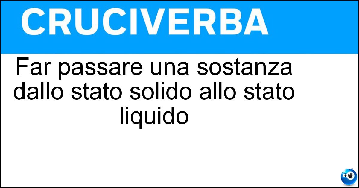 Far passare una sostanza dallo stato solido allo stato liquido Soluzione Far passare una sostanza dallo stato solido allo stato liquido - Discioliere