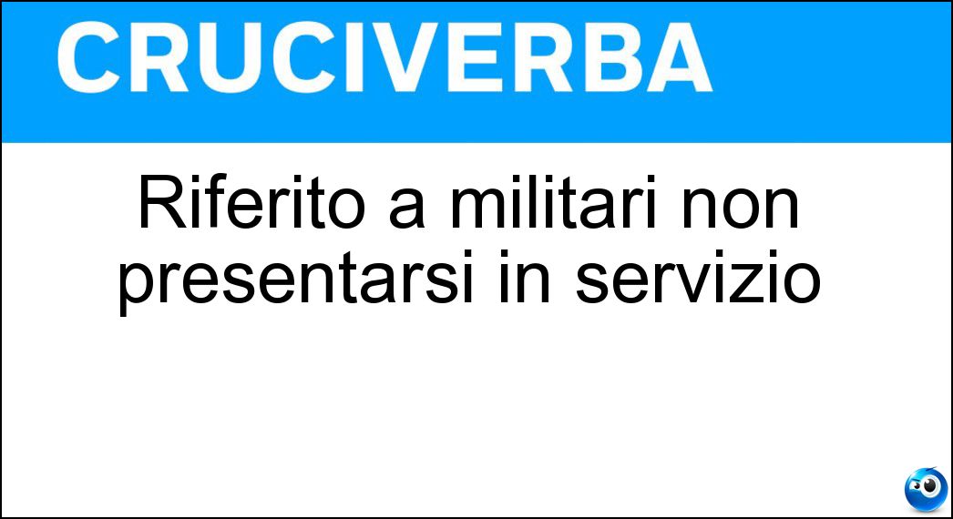 Riferito a militari non presentarsi in servizio Soluzione Riferito a militari non presentarsi in servizio - Disertare