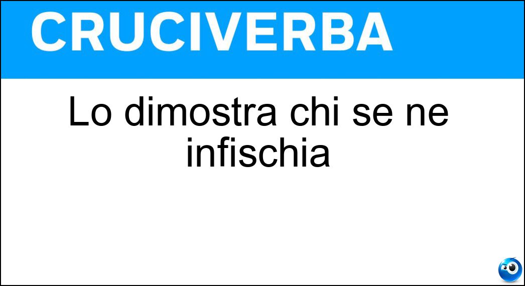Lo dimostra chi se ne infischia Soluzione Lo dimostra chi se ne infischia - Disinteresse