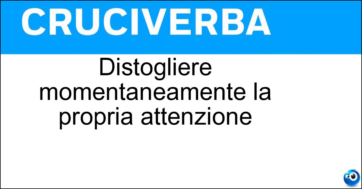 Distogliere momentaneamente la propria attenzione Soluzione Distogliere momentaneamente la propria attenzione - Distrarsi