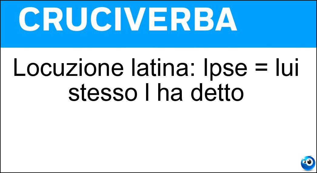 Locuzione latina: Ipse = lui stesso l ha detto Soluzione Cruciverba: Locuzione latina: Ipse = lui stesso l ha detto - Risposta Dixit
