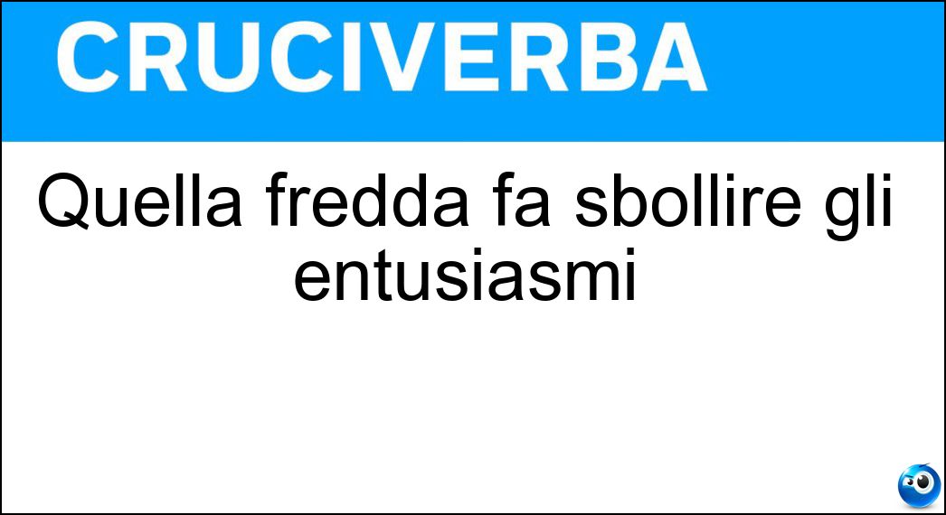 Quella fredda fa sbollire gli entusiasmi Soluzione Cruciverba: Quella fredda fa sbollire gli entusiasmi - Risposta Doccia