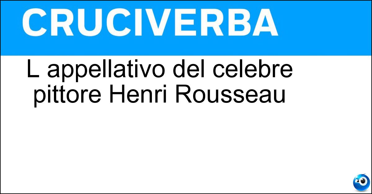 L appellativo del celebre pittore Henri Rousseau Soluzione L appellativo del celebre pittore Henri Rousseau - Doganiere