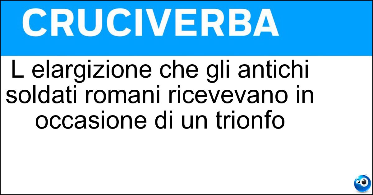Soluzione L elargizione che gli antichi soldati romani ricevevano in occasione di un trionfo - Donativo