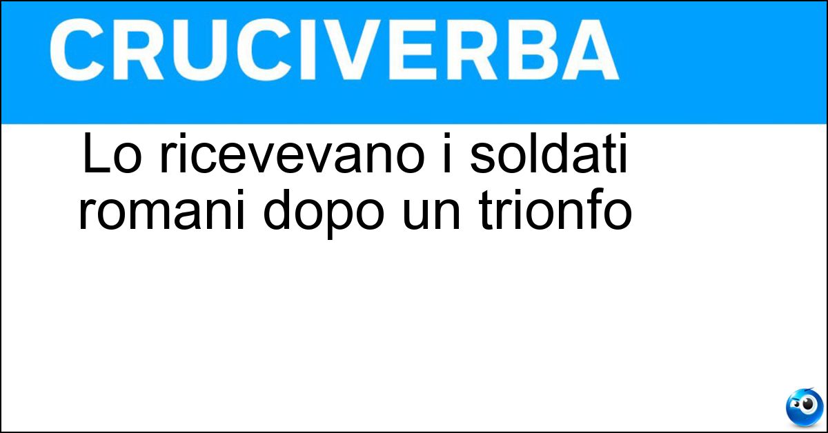 Lo ricevevano i soldati romani dopo un trionfo Soluzione Lo ricevevano i soldati romani dopo un trionfo - Donativo