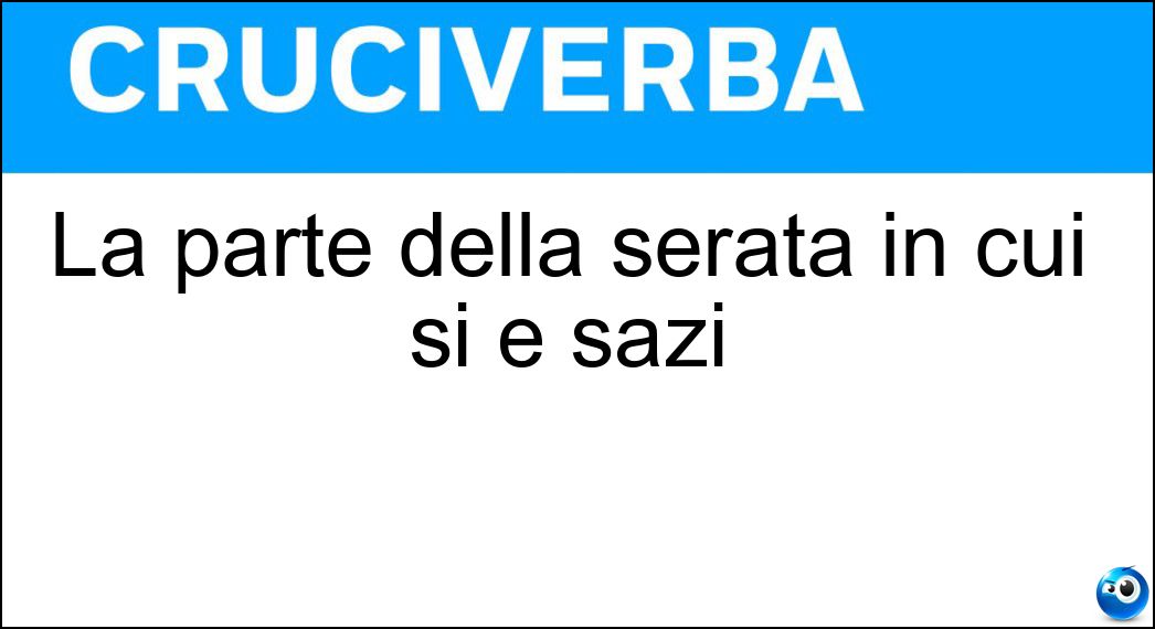 La parte della serata in cui si è sazi Soluzione Cruciverba: La parte della serata in cui si è sazi - Risposta Dopocena