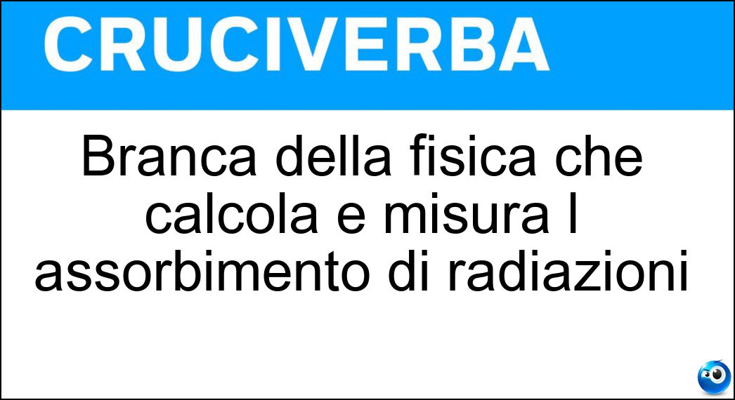Branca della fisica che calcola e misura l assorbimento di radiazioni Soluzione Branca della fisica che calcola e misura l assorbimento di radiazioni - Dosimetria