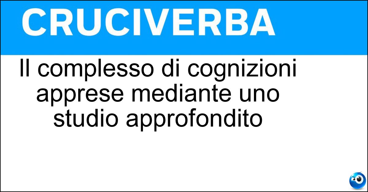 Il complesso di cognizioni apprese mediante uno studio approfondito Il complesso di cognizioni apprese mediante uno studio approfondito