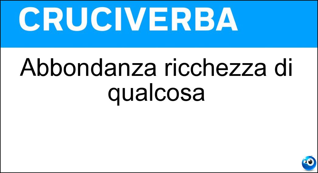 Abbondanza ricchezza di qualcosa