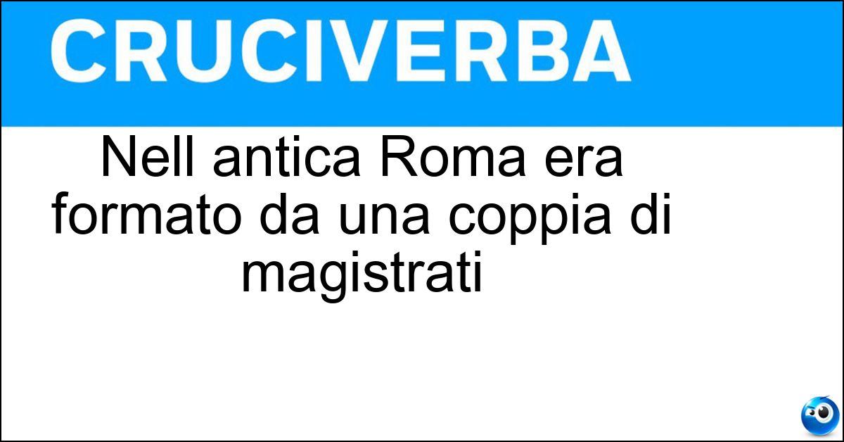 Nell antica Roma era formato da una coppia di magistrati Soluzione Nell antica Roma era formato da una coppia di magistrati - Duumvirato