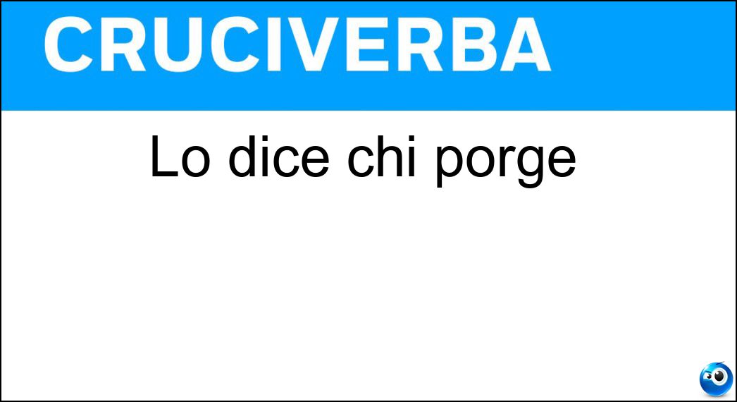 Lo dice chi porge Soluzione Lo dice chi porge - Ecco