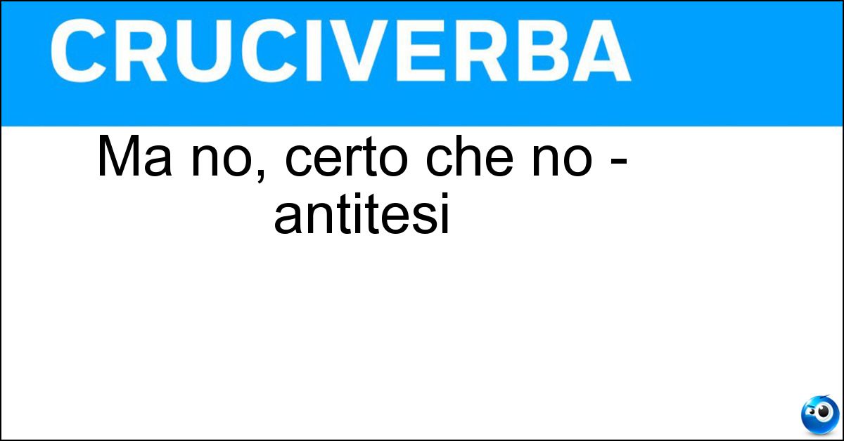 Soluzione Ma no, certo che no - antitesi - Eccome