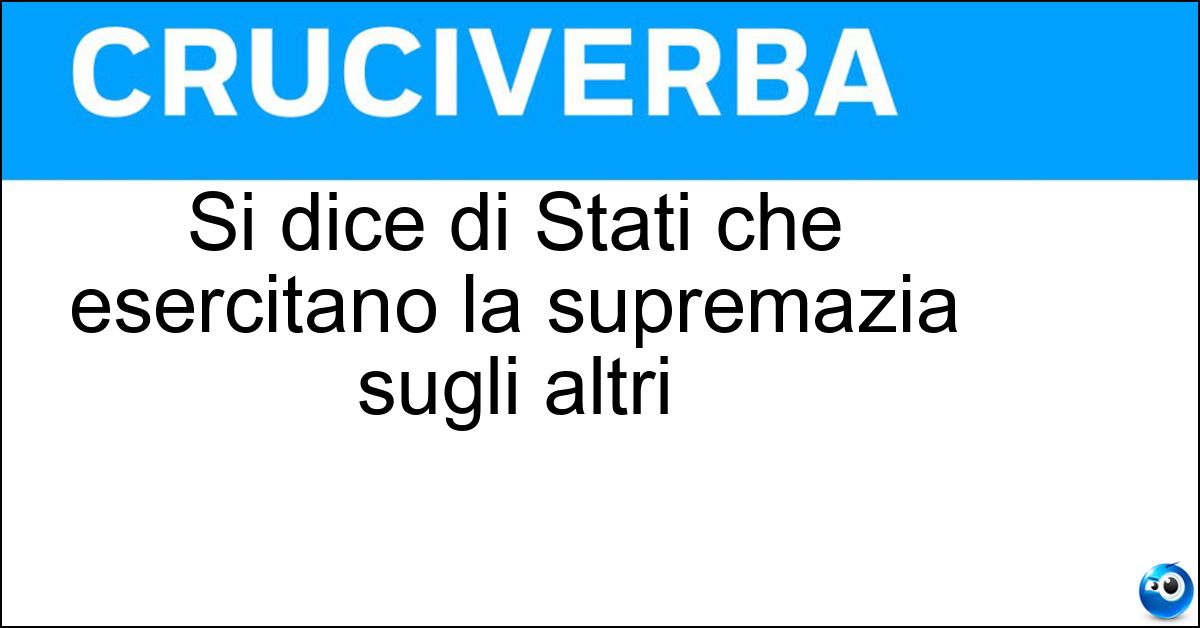 Soluzione Si dice di Stati che esercitano la supremazia sugli altri - Egemoni