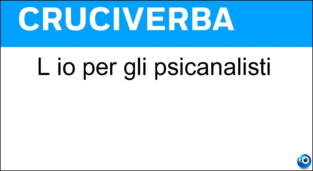 L io per gli psicanalisti Soluzione Cruciverba: L io per gli psicanalisti - Risposta Ego