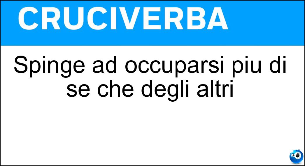Spinge ad occuparsi più di sé che degli altri Soluzione Cruciverba: Spinge ad occuparsi più di sé che degli altri - Risposta Egoismo