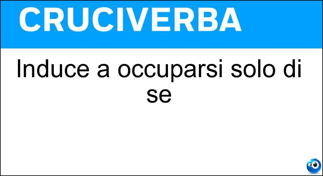 Induce a occuparsi solo di sé Soluzione Cruciverba: Induce a occuparsi solo di sé - Risposta Egoismo
