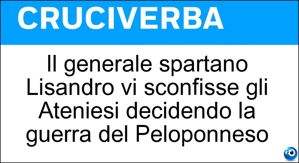 Il generale spartano Lisandro vi sconfisse gli Ateniesi decidendo la guerra del Peloponneso Soluzione Cruciverba: Il generale spartano Lisandro vi sconfisse gli Ateniesi decidendo la guerra del Peloponneso - Risposta Egospotami