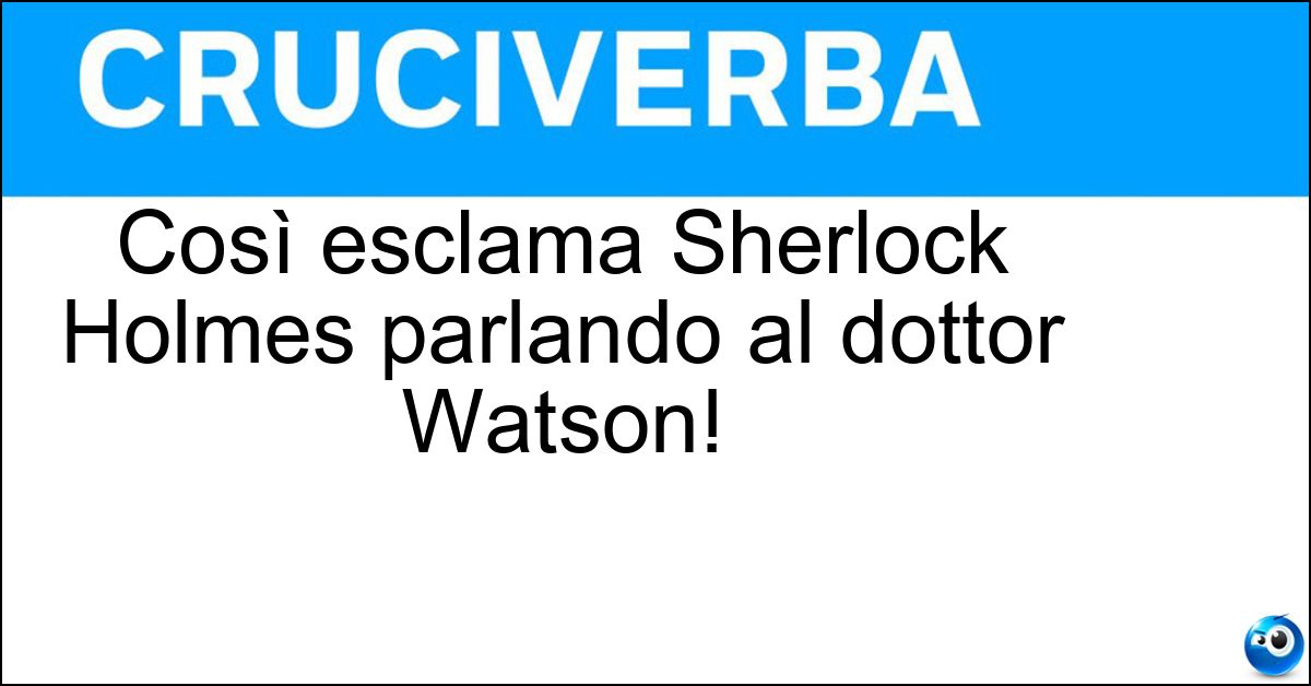 Così esclama Sherlock Holmes parlando al dottor Watson! Soluzione Così esclama Sherlock Holmes parlando al dottor Watson! - Elementare
