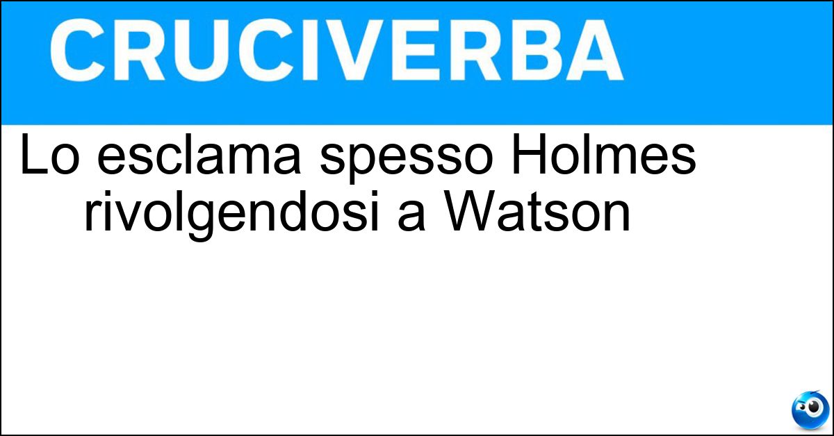 Lo esclama spesso Holmes rivolgendosi a Watson Lo esclama spesso Holmes rivolgendosi a Watson
