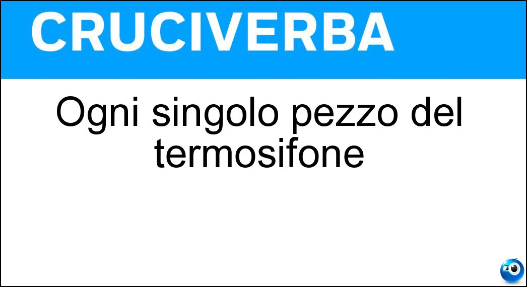 Ogni singolo pezzo del termosifone Soluzione Cruciverba: Ogni singolo pezzo del termosifone - Risposta Elemento