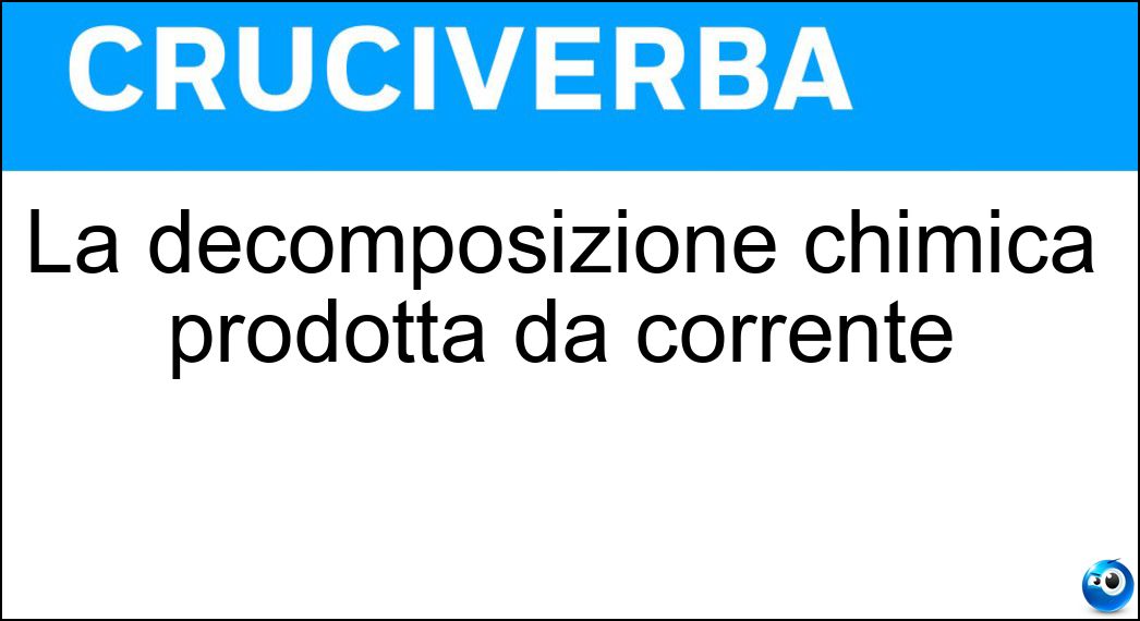 La decomposizione chimica prodotta da corrente Soluzione Cruciverba: La decomposizione chimica prodotta da corrente - Risposta Elettrolisi