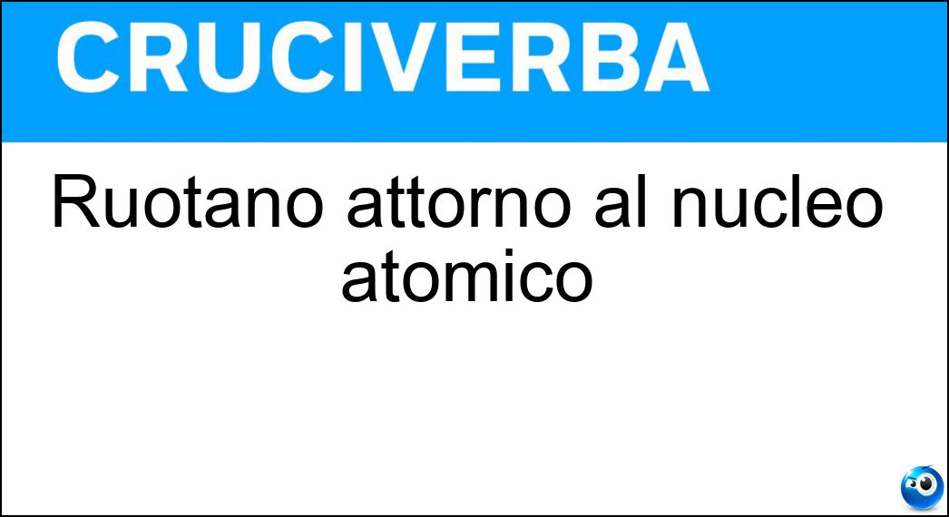 Ruotano attorno al nucleo atomico Soluzione Cruciverba: Ruotano attorno al nucleo atomico - Risposta Elettroni