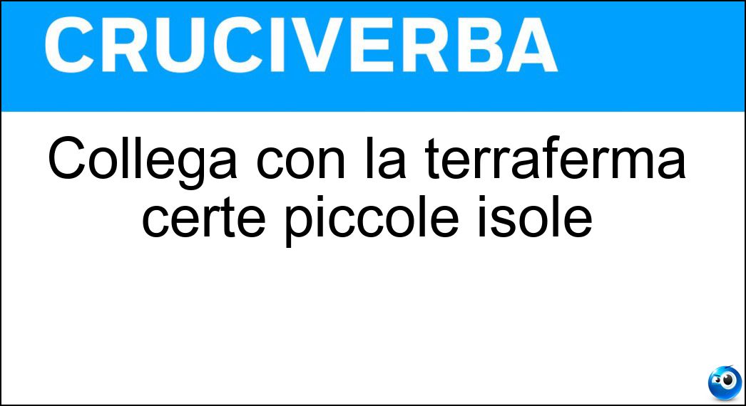Collega con la terraferma certe piccole isole Soluzione Collega con la terraferma certe piccole isole - Elibus