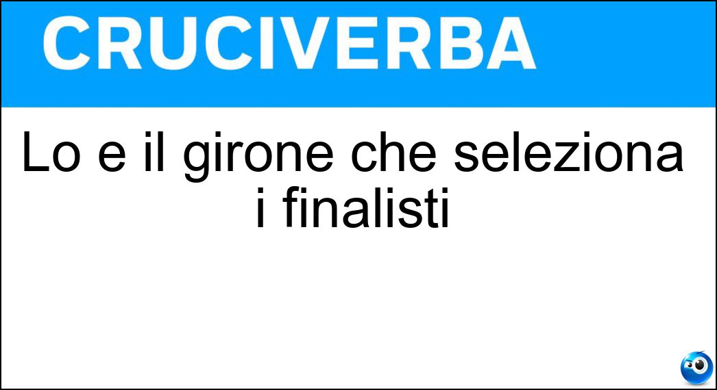 Lo è il girone che seleziona i finalisti Soluzione Lo è il girone che seleziona i finalisti - Eliminatorio
