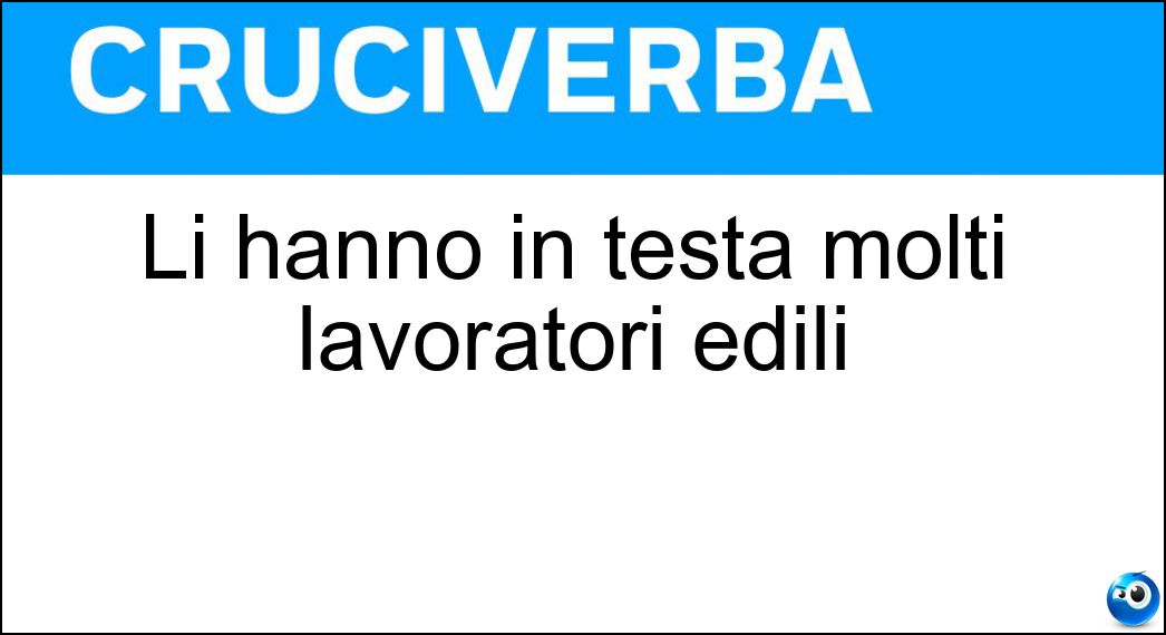 Li hanno in testa molti lavoratori edili Soluzione Li hanno in testa molti lavoratori edili - Elmetti