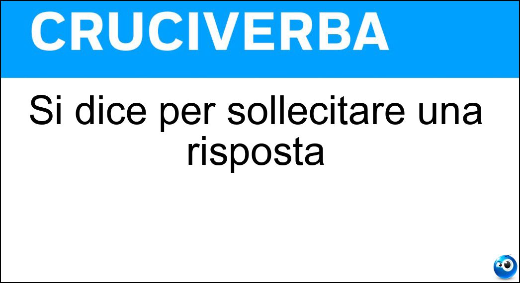 Si dice per sollecitare una risposta Soluzione Si dice per sollecitare una risposta - Embè