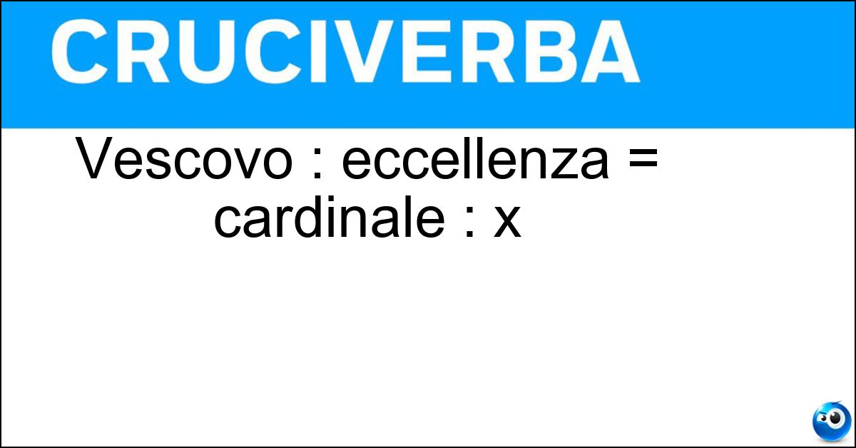 Vescovo : eccellenza = cardinale : x Vescovo : eccellenza = cardinale : x