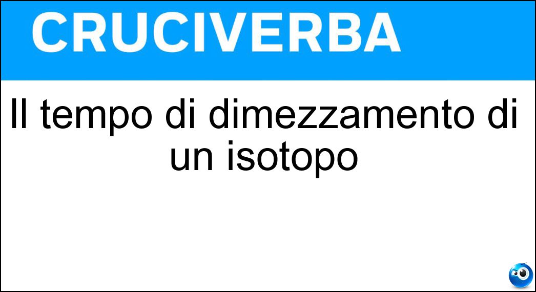 Il tempo di dimezzamento di un isotopo