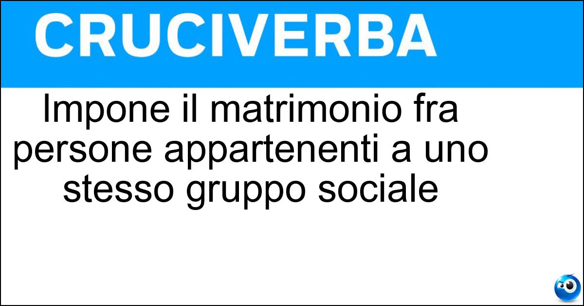 Impone il matrimonio fra persone appartenenti a uno stesso gruppo sociale Impone il matrimonio fra persone appartenenti a uno stesso gruppo sociale