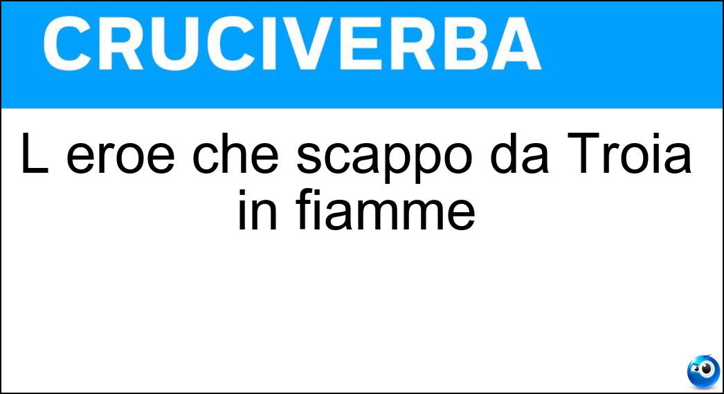 L eroe che scappò da Troia in fiamme Soluzione L eroe che scappò da Troia in fiamme - Enea