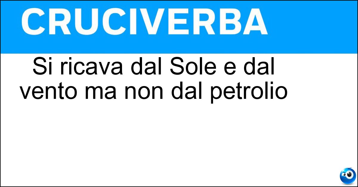 Si ricava dal Sole e dal vento ma non dal petrolio