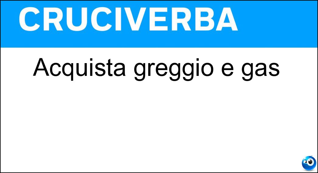 Acquista greggio e gas Soluzione Cruciverba: Acquista greggio e gas - Risposta Eni