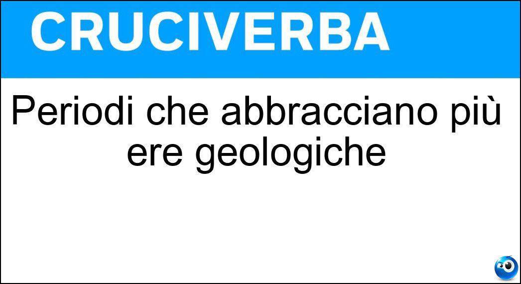 Periodi che abbracciano più ere geologiche Soluzione Cruciverba: Periodi che abbracciano più ere geologiche - Risposta Eoni