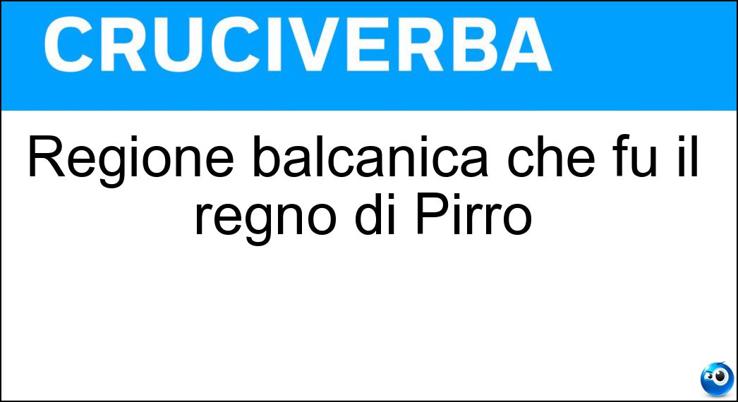 Regione balcanica che fu il regno di Pirro Soluzione Cruciverba: Regione balcanica che fu il regno di Pirro - Risposta Epiro