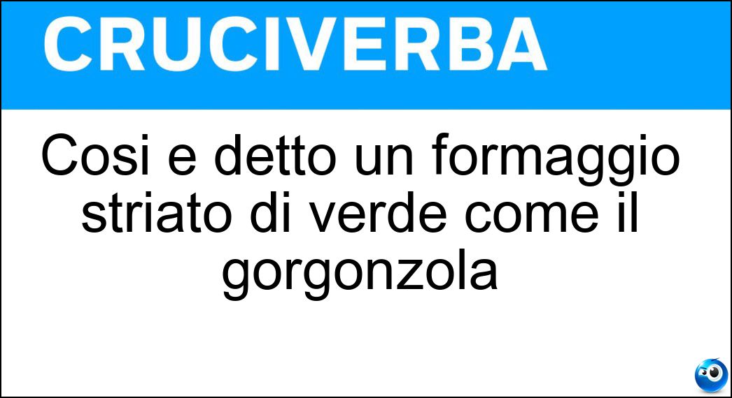 Cosi è detto un formaggio striato di verde come il gorgonzola