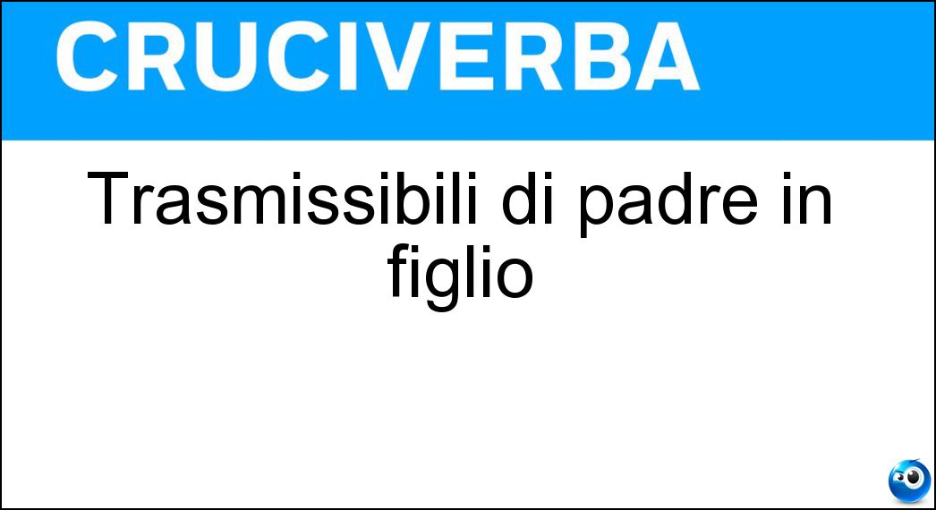 Trasmissibili di padre in figlio Soluzione Cruciverba: Trasmissibili di padre in figlio - Risposta Ereditari