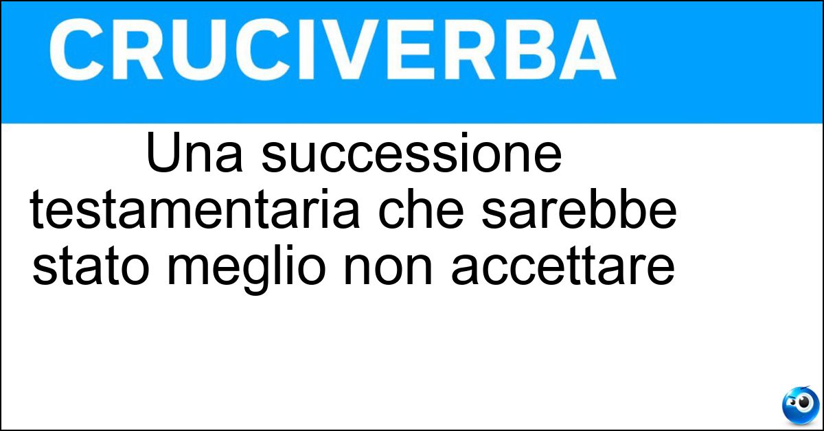 Una successione testamentaria che sarebbe stato meglio non accettare Soluzione Una successione testamentaria che sarebbe stato meglio non accettare - Eredità Dannosa