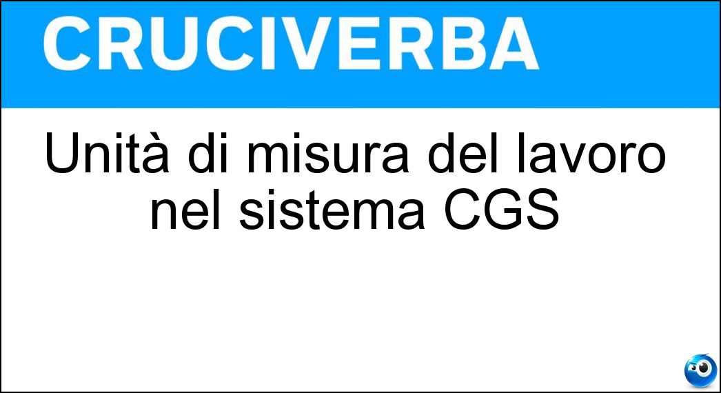 Unità di misura del lavoro nel sistema CGS Soluzione Cruciverba: Unità di misura del lavoro nel sistema CGS - Risposta Erg