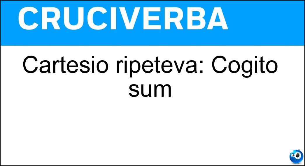 Cartesio ripeteva: Cogito sum Soluzione Cruciverba: Cartesio ripeteva: Cogito sum - Risposta Ergo