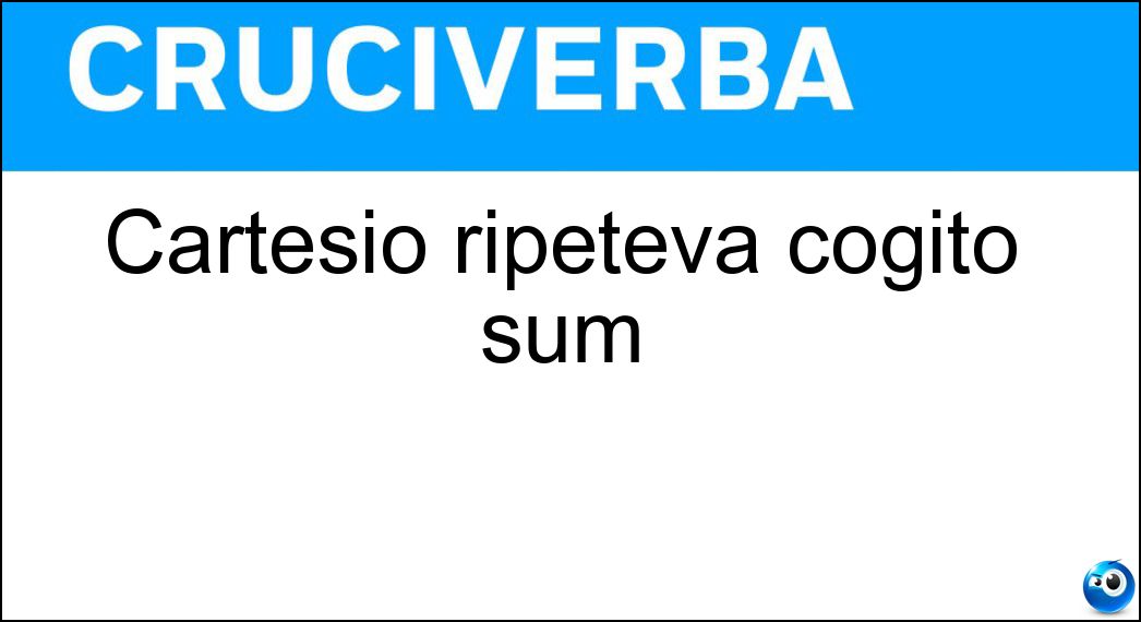 Cartesio ripeteva cogito sum Soluzione Cartesio ripeteva cogito sum - Ergo